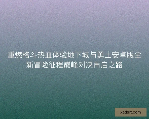 重燃格斗热血体验地下城与勇士安卓版全新冒险征程巅峰对决再启之路 重燃格斗热血体验地下城与勇士安卓版全新冒险征程巅峰对决再启之路