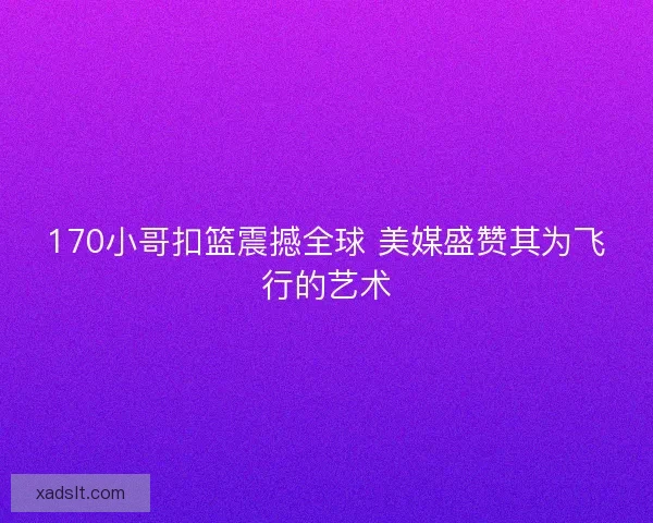 170小哥扣篮震撼全球 美媒盛赞其为飞行的艺术 170小哥扣篮震撼全球 美媒盛赞其为飞行的艺术