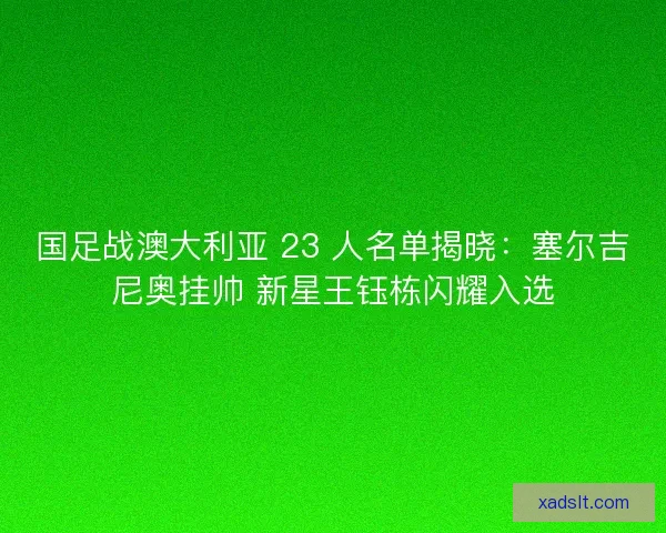 国足战澳大利亚 23 人名单揭晓：塞尔吉尼奥挂帅 新星王钰栋闪耀入选