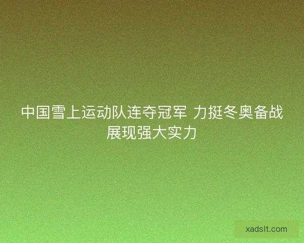 中国雪上运动队连夺冠军 力挺冬奥备战展现强大实力