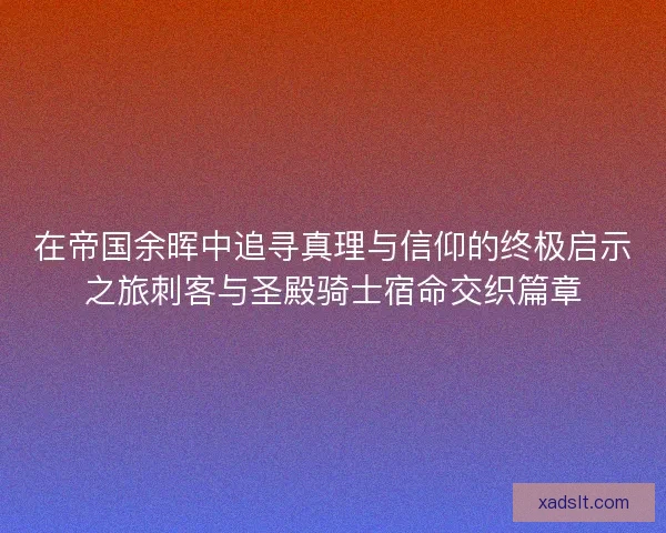 在帝国余晖中追寻真理与信仰的终极启示之旅刺客与圣殿骑士宿命交织篇章