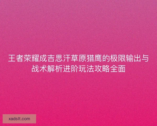 王者荣耀成吉思汗草原猎鹰的极限输出与战术解析进阶玩法攻略全面