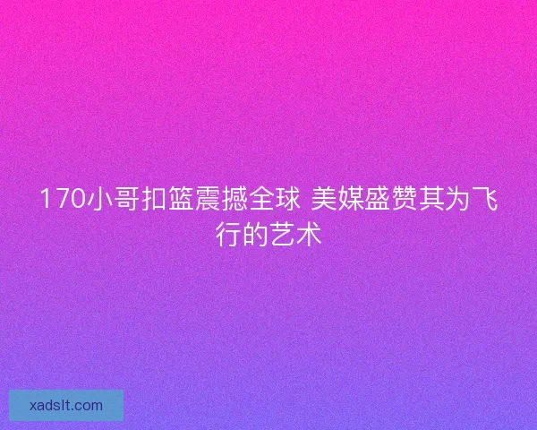 170小哥扣篮震撼全球 美媒盛赞其为飞行的艺术 170小哥扣篮震撼全球 美媒盛赞其为飞行的艺术