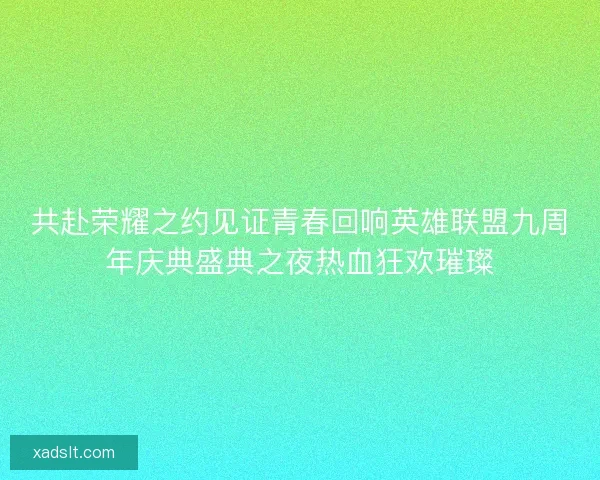 共赴荣耀之约见证青春回响英雄联盟九周年庆典盛典之夜热血狂欢璀璨 共赴荣耀之约见证青春回响英雄联盟九周年庆典盛典之夜热血狂欢璀璨
