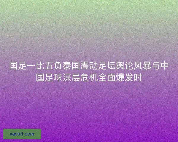 国足一比五负泰国震动足坛舆论风暴与中国足球深层危机全面爆发时 国足一比五负泰国震动足坛舆论风暴与中国足球深层危机全面爆发时
