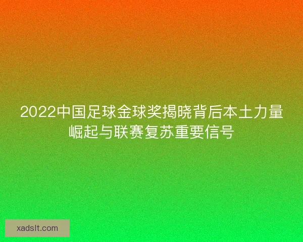2022中国足球金球奖揭晓背后本土力量崛起与联赛复苏重要信号