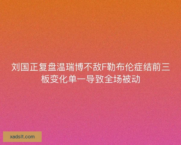 刘国正复盘温瑞博不敌F勒布伦症结前三板变化单一导致全场被动 刘国正复盘温瑞博不敌F勒布伦症结前三板变化单一导致全场被动