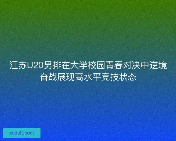 江苏U20男排在大学校园青春对决中逆境奋战展现高水平竞技状态 江苏U20男排在大学校园青春对决中逆境奋战展现高水平竞技状态