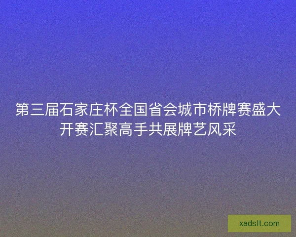 第三届石家庄杯全国省会城市桥牌赛盛大开赛汇聚高手共展牌艺风采 第三届石家庄杯全国省会城市桥牌赛盛大开赛汇聚高手共展牌艺风采